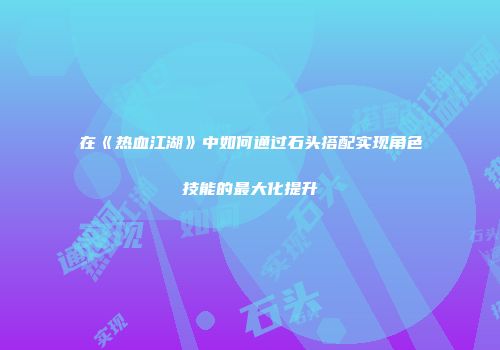 在《热血江湖》中如何通过石头搭配实现角色技能的最大化提升