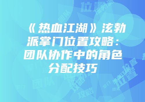 《热血江湖》泫勃派掌门位置攻略:团队协作中的角色分配技巧