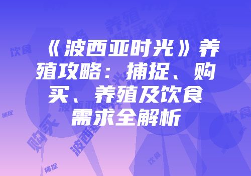 《波西亚时光》养殖攻略：捕捉、购买、养殖及饮食需求全解析