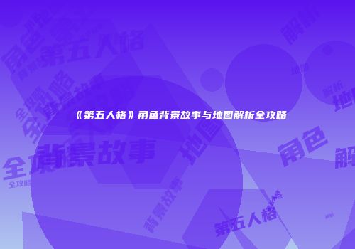 《第五人格》角色背景故事与地图解析全攻略