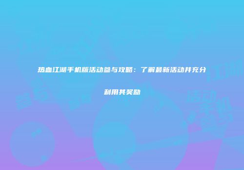 热血江湖手机版活动参与攻略：了解最新活动并充分利用其奖励