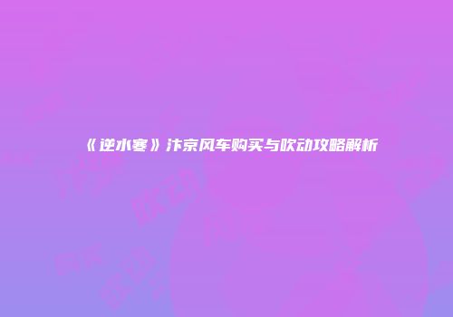 《逆水寒》汴京风车购买与吹动攻略解析