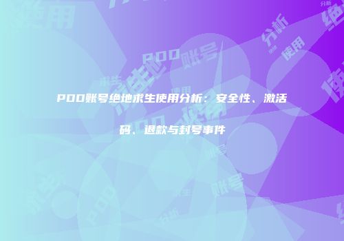 PDD账号绝地求生使用分析：安全性、激活码、退款与封号事件