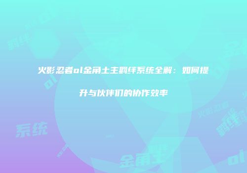 火影忍者ol金角土主羁绊系统全解：如何提升与伙伴们的协作效率