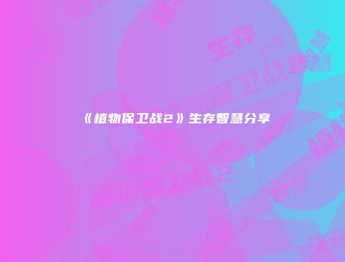 《植物保卫战2》生存智慧分享