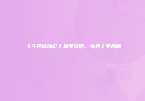 《斗破修仙记》新手攻略：快速上手指南
