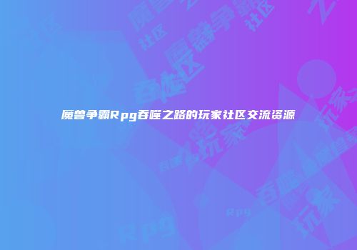 魔兽争霸Rpg吞噬之路的玩家社区交流资源