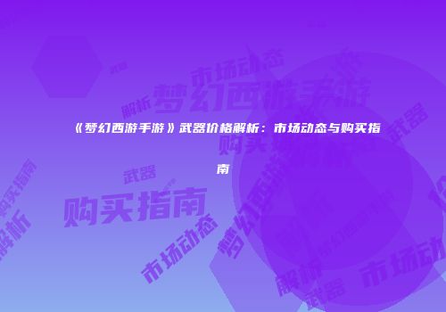 《梦幻西游手游》武器价格解析：市场动态与购买指南