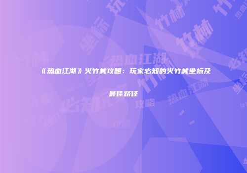 《热血江湖》火竹林攻略:玩家必知的火竹林坐标及最佳路径