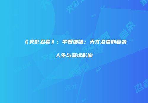 《火影忍者》：宇智波鼬：天才忍者的复杂人生与深远影响