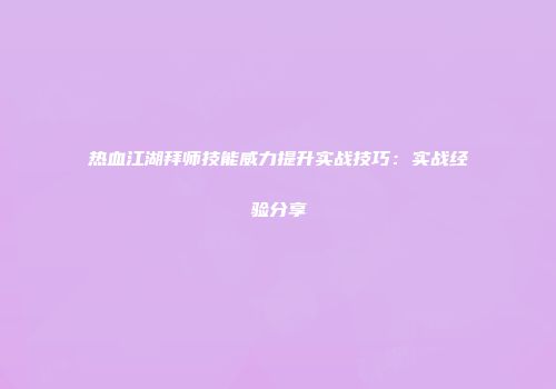热血江湖拜师技能威力提升实战技巧：实战经验分享