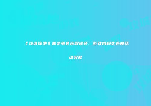 《攻城掠地》真灵龟套获取途径：游戏内购买还是活动奖励