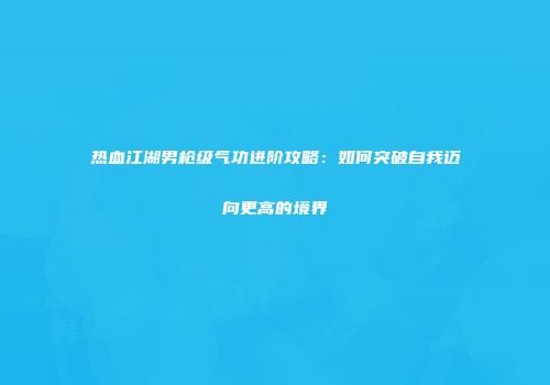 热血江湖男枪级气功进阶攻略：如何突破自我迈向更高的境界