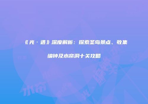 《光·遇》深度解析：探索圣岛景点、收集编钟及水帘洞十关攻略