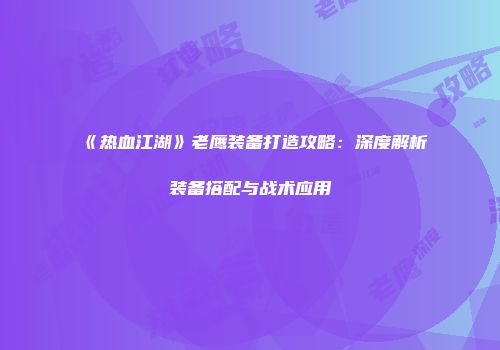 《热血江湖》老鹰装备打造攻略：深度解析装备搭配与战术应用