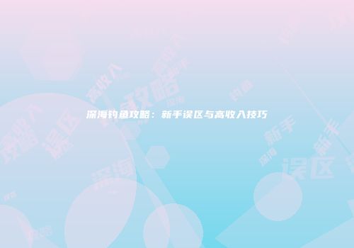 深海钓鱼攻略：新手误区与高收入技巧