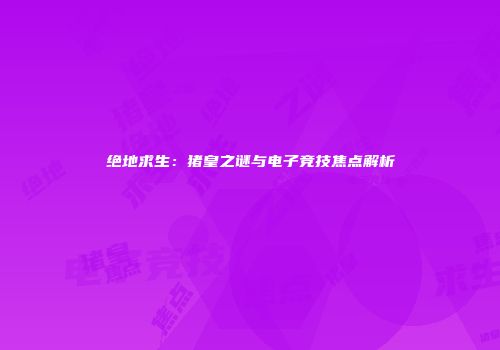 绝地求生：猪皇之谜与电子竞技焦点解析