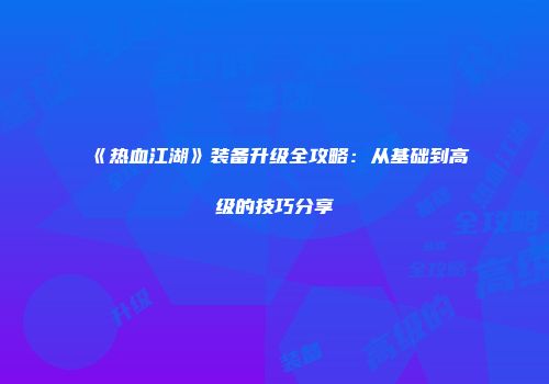 《热血江湖》装备升级全攻略：从基础到高级的技巧分享