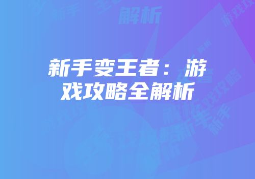 新手变王者：游戏攻略全解析