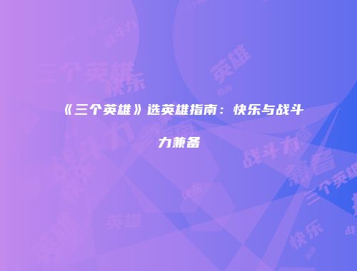 《三个英雄》选英雄指南：快乐与战斗力兼备