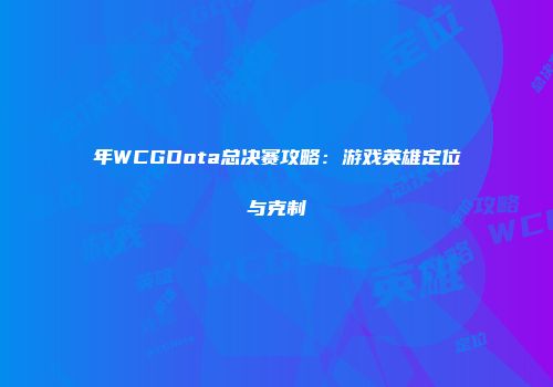 年WCGDota总决赛攻略：游戏英雄定位与克制