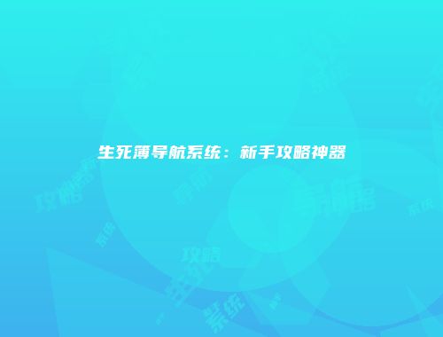 生死簿导航系统：新手攻略神器