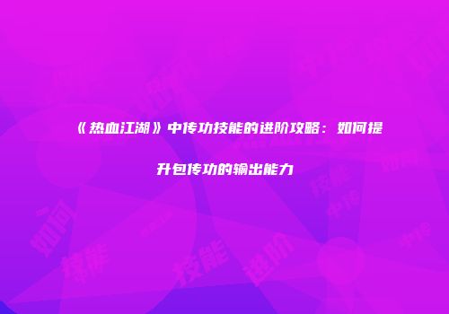 《热血江湖》中传功技能的进阶攻略：如何提升包传功的输出能力