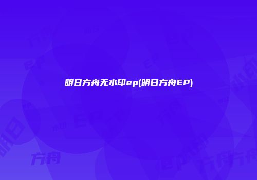明日方舟无水印ep(明日方舟EP)