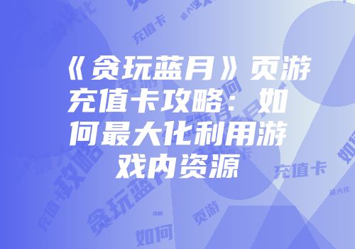 《贪玩蓝月》页游充值卡攻略：如何最大化利用游戏内资源