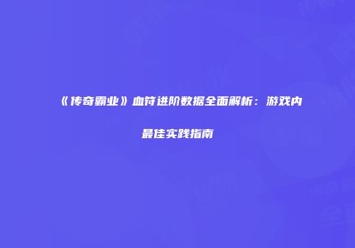 《传奇霸业》血符进阶数据全面解析：游戏内最佳实践指南