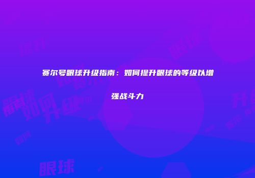 赛尔号眼球升级指南：如何提升眼球的等级以增强战斗力