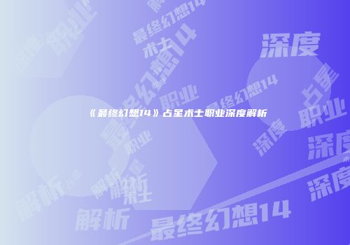 《最终幻想14》占星术士职业深度解析