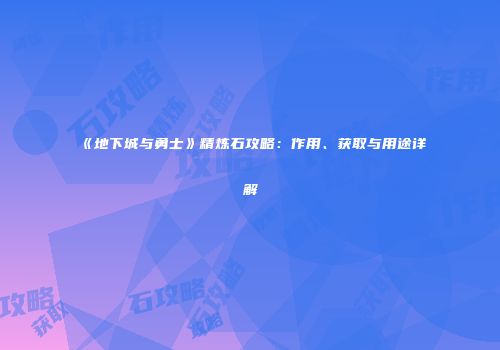 《地下城与勇士》精炼石攻略：作用、获取与用途详解