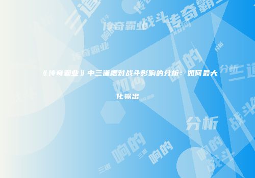 《传奇霸业》中三道槽对战斗影响的分析：如何最大化输出