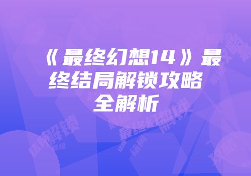 《最终幻想14》最终结局解锁攻略全解析