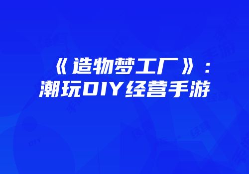 《造物梦工厂》：潮玩DIY经营手游