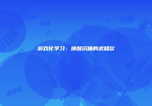 游戏化学习：唤醒沉睡的求知欲