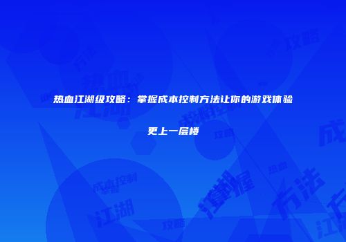 热血江湖级攻略：掌握成本控制方法让你的游戏体验更上一层楼