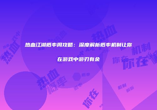 热血江湖概率周攻略：深度解析概率机制让你在游戏中游刃有余