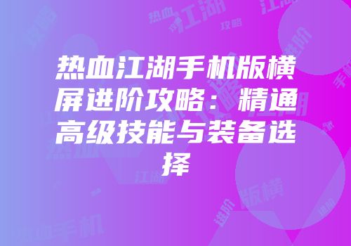 热血江湖手机版横屏进阶攻略：精通高级技能与装备选择