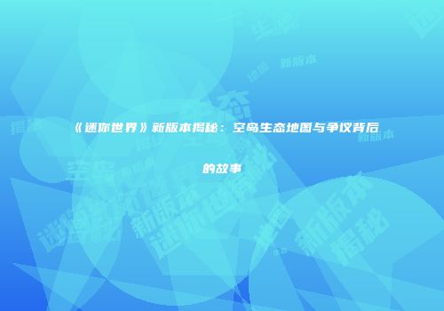 《迷你世界》新版本揭秘：空岛生态地图与争议背后的故事