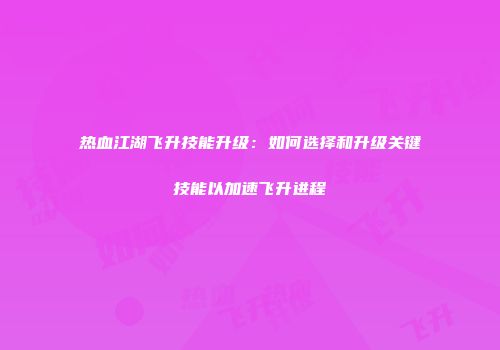 热血江湖飞升技能升级:如何选择和升级关键技能以加速飞升进程