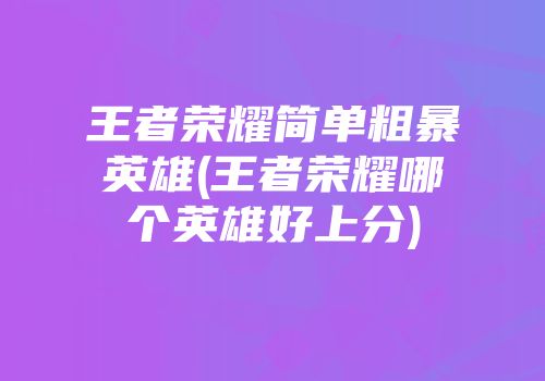 王者荣耀简单粗暴英雄(王者荣耀哪个英雄好上分)