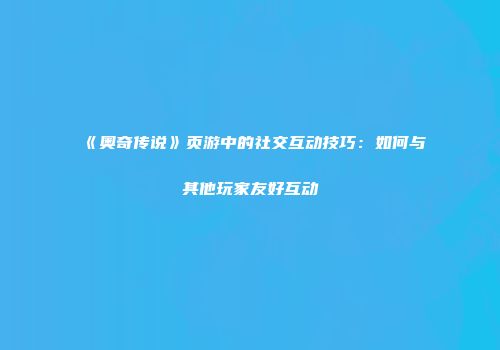 《奥奇传说》页游中的社交互动技巧：如何与其他玩家友好互动