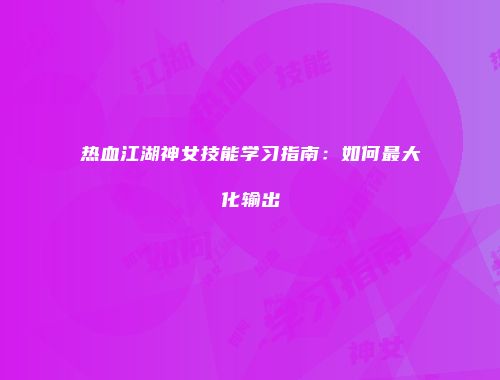 热血江湖神女技能学习指南：如何最大化输出