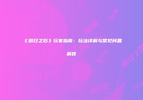 《明日之后》玩家指南：玩法详解与常见问题解答
