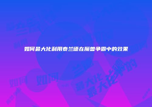 如何最大化利用泰兰德在魔兽争霸中的效果