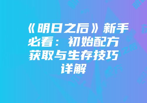 《明日之后》新手必看：初始配方获取与生存技巧详解