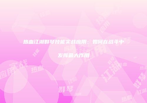热血江湖群琴技能实战应用：如何在战斗中发挥最大作用