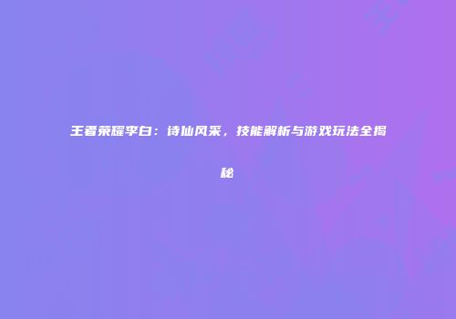 王者荣耀李白：诗仙风采，技能解析与游戏玩法全揭秘